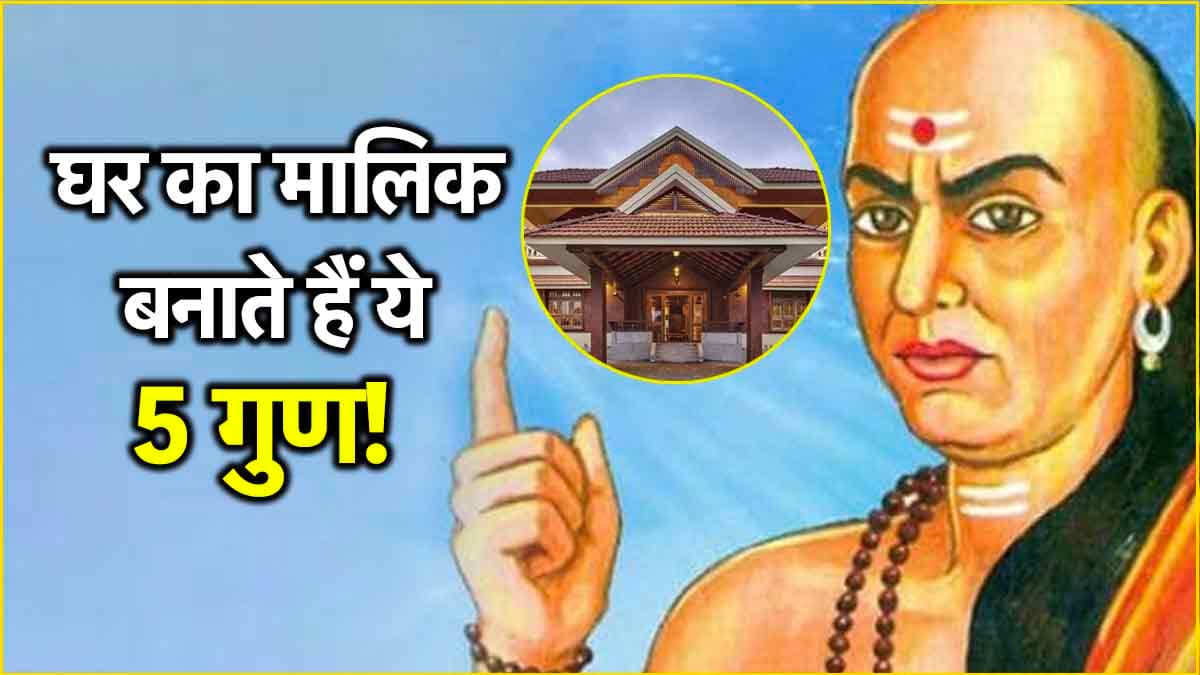 Chanakya Niti :घर के मुखिया में होने चाहिए ये 5 गुण, क्या आपके अंदर हैं?