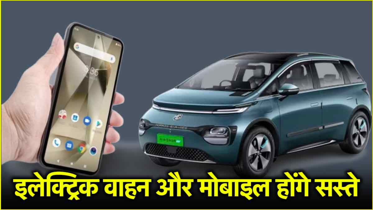 इलेक्ट्रिक वाहन और मोबाइल होंगे सस्ते! सरकार ने कई पार्ट्स पर खत्म की इंपोर्ट ड्यूटी