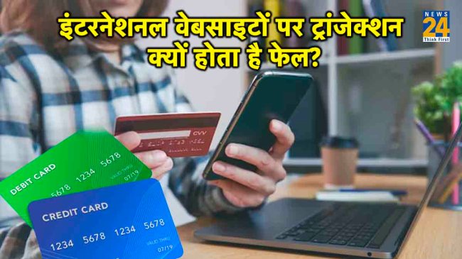 इंटरनेशनल वेबसाइटों पर डेबिट-क्रेडिट कार्ड से ट्रांजेक्शन क्यों होता है फेल? इसके पीछे कई हैं कारण