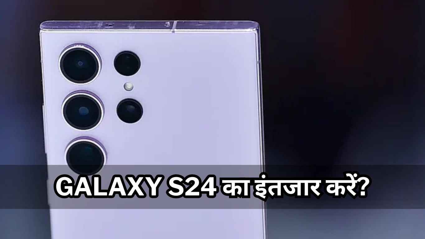 Samsung Galaxy S24 का इंतजार करें या खरीद लें Galaxy S23? देखें नए मॉडल में क्या-क्या रहेगा खास