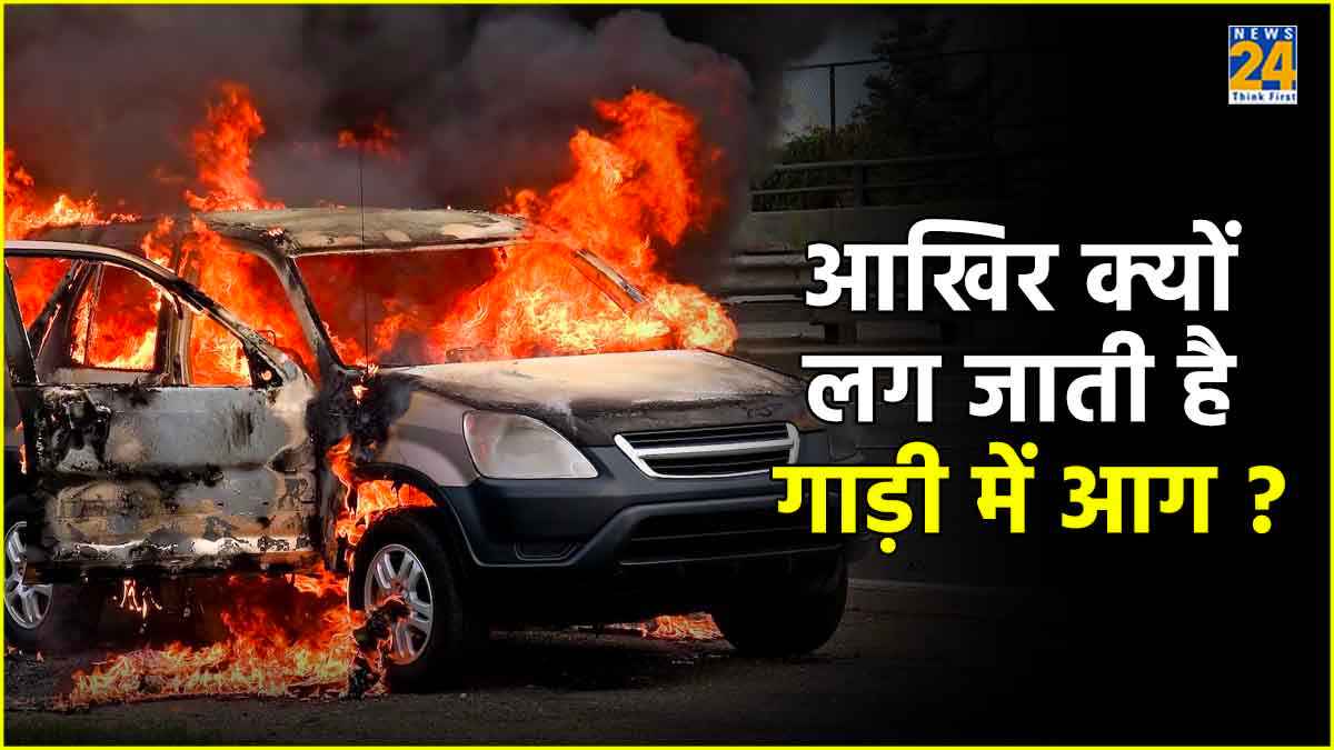 आखिर क्यों लग जाती है गाड़ी में आग ? जानिये असली कारण और बचने के उपाय