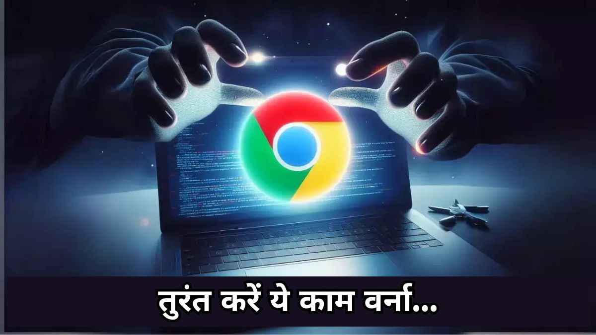 Google Chrome से चोरी हो सकता है डेटा, सरकार ने जारी की चेतावनी