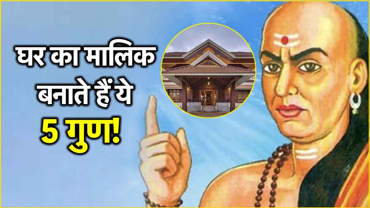 Chanakya Neeti: घर का मालिक बनाते हैं ये 5 गुण