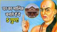 Chanakya Neeti: घर का मालिक बनाते हैं ये 5 गुण