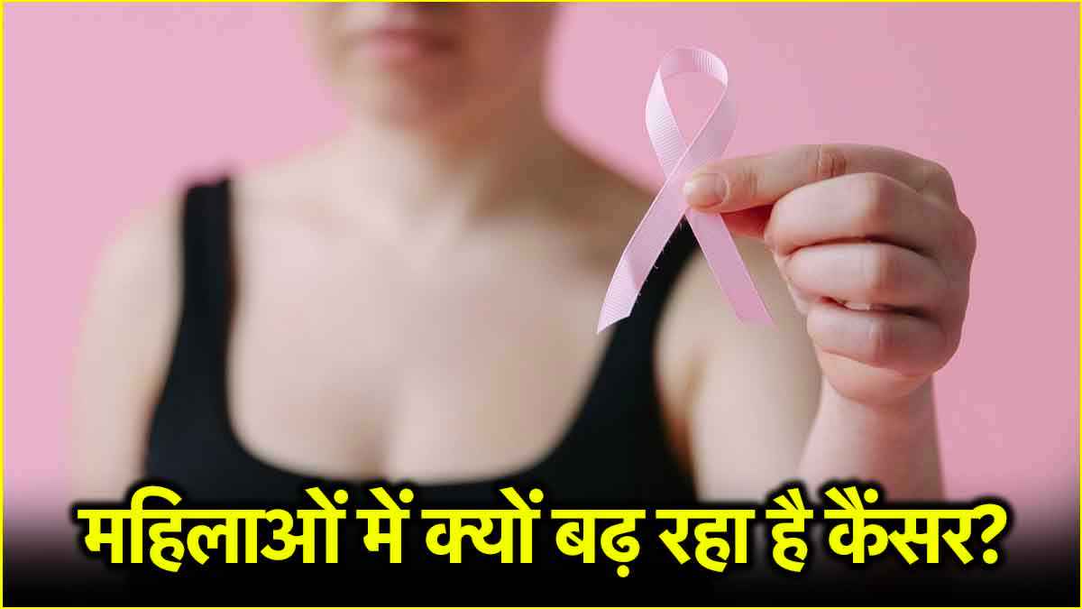 महिलाओं में क्यों बढ़ने लगे कैंसर के मामले? सामने आई ये बड़ी वजह