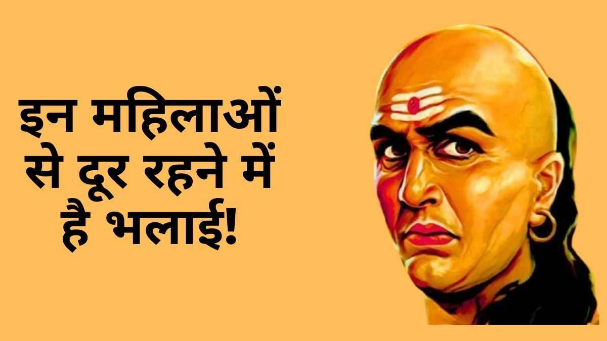 चाणक्य नीति के अनुसार इन महिलाओं पर कभी न करें भरोसा, बर्बाद हो सकती है आपकी लाइफ!
