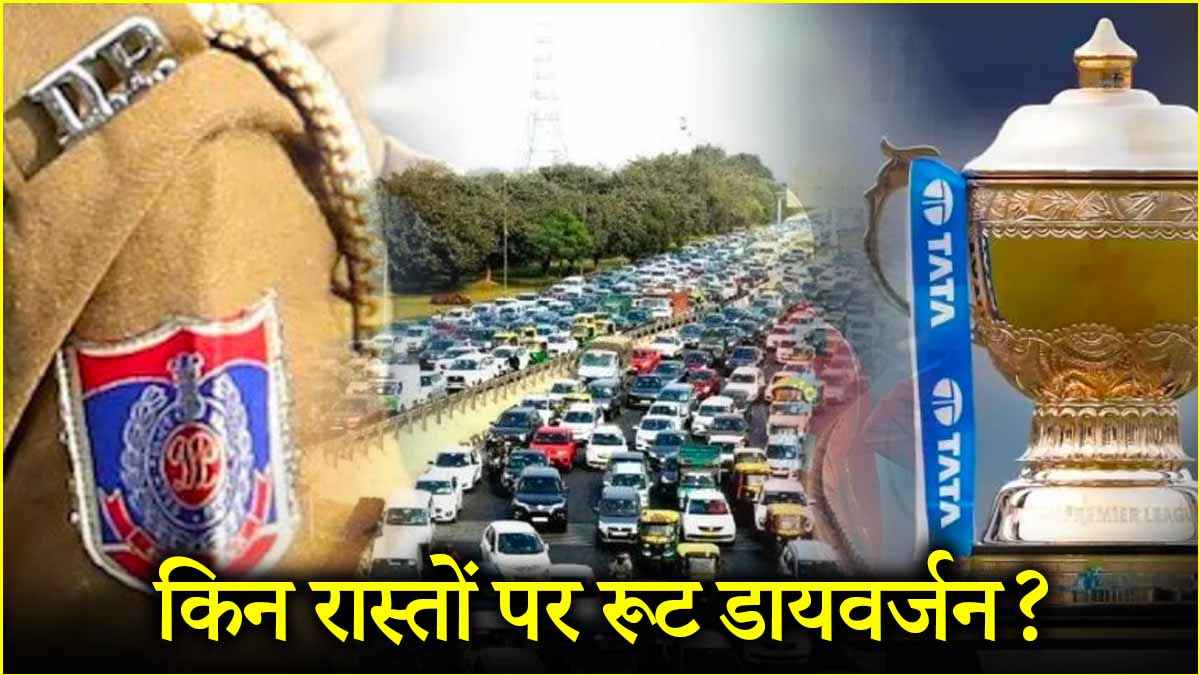 IPL मैच को लेकर दिल्ली में रूट डायवर्जन, घर से निकलने से पहले देखें एडवाइजरी