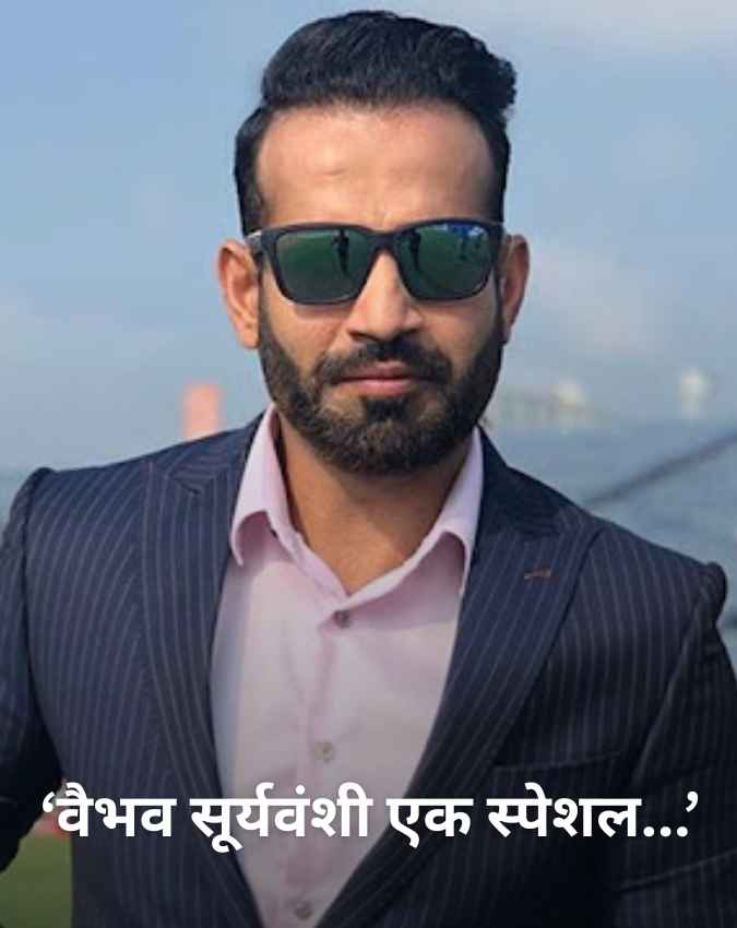 इरफान पठान ने जमकर की तारीफ