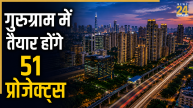 गुरुग्राम में RERA ने दी 51 करोड़ के प्रोजेक्ट को मंजूरी, 38,000 करोड़ रुपये की आएगी लागत