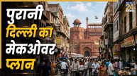 पुरानी दिल्ली की बदलेगी तस्वीर, सरकार ने बनाया मेकओवर प्लान, प्रोजेक्ट को दिया नया नाम