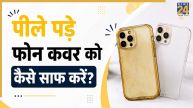 पीला पड़ गया है ट्रांसपेरेंट फोन कवर तो ऐसे करें साफ, Yellow Phone Cover को चमका देंगी ये चीजें